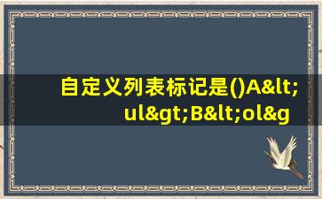 自定义列表标记是()A<ul>B<ol>C<dl>D<al>